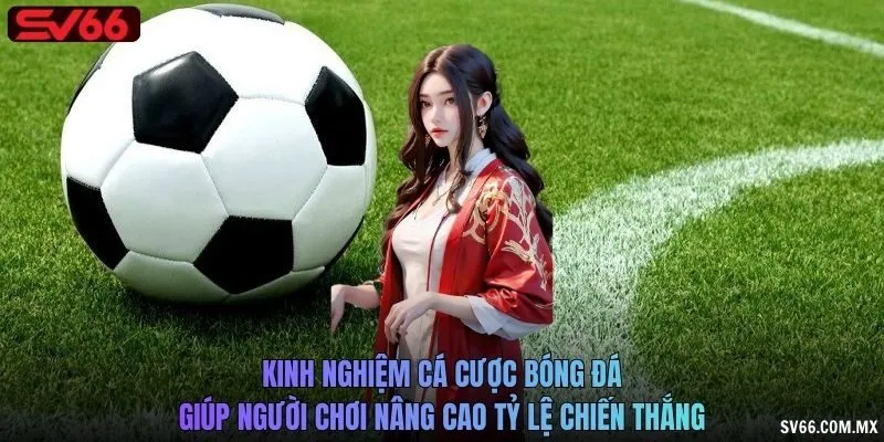 Kinh nghiệm cá cược bóng đá giúp người chơi nâng cao tỷ lệ chiến thắng